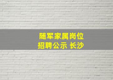 随军家属岗位招聘公示 长沙